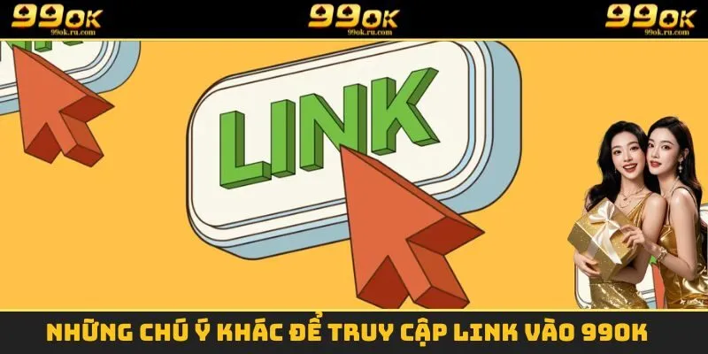Link Vào 99OK - Cách Để Truy Cập Nhà Cái Khi Bị Chặn 3 Những chú ý khác để truy cập Link vào 99OK